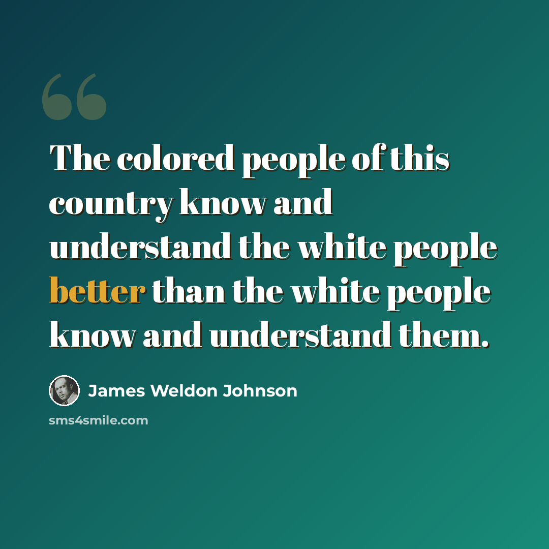 “The colored people of this country know and understand the white people better than the white people know and understand them.” quote by James Weldon Johnson