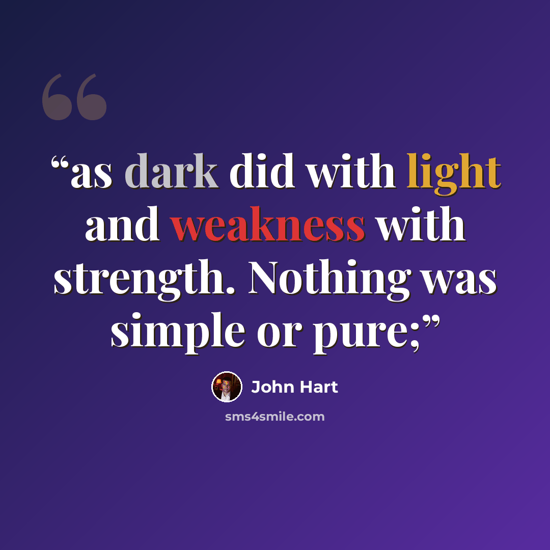“as dark did with light and weakness with strength. Nothing was simple or pure;” quote by John Hart