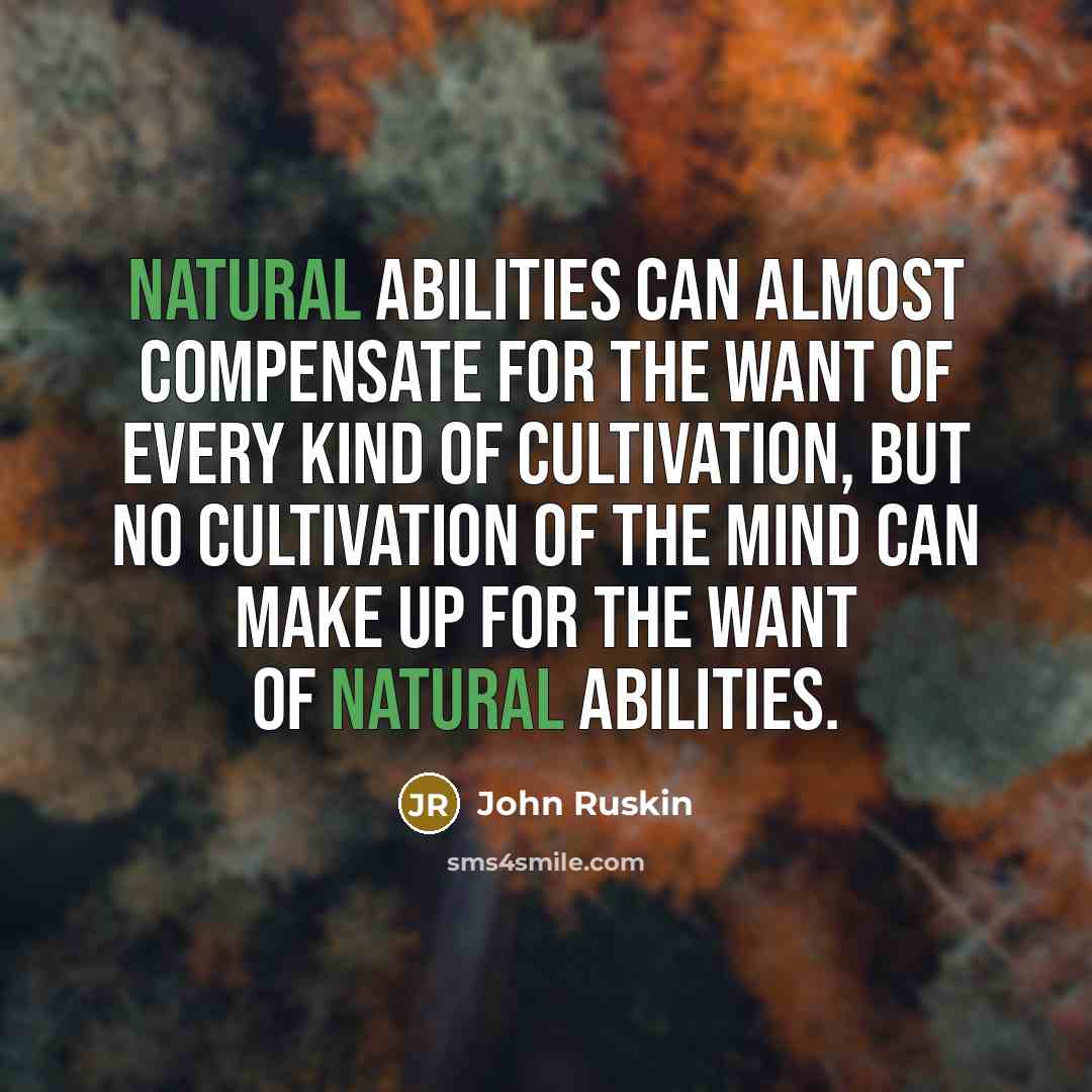 “Natural abilities can almost compensate for the want of every kind of cultivation, but no cultivation of the mind can make up for the want of natural abilities.” quote by John Ruskin