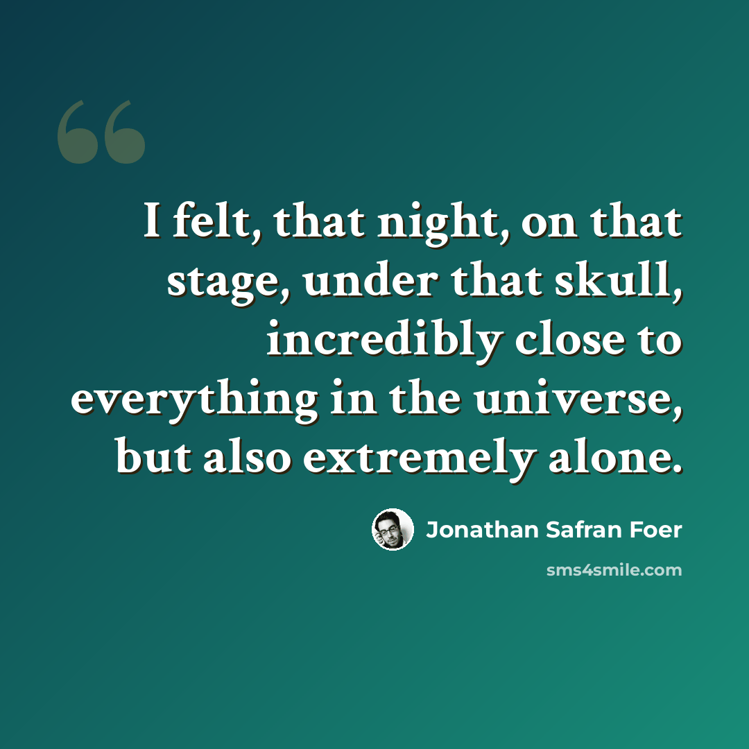 “I felt, that night, on that stage, under that skull, incredibly close to everything in the universe, but also extremely alone.” quote by Jonathan Safran Foer