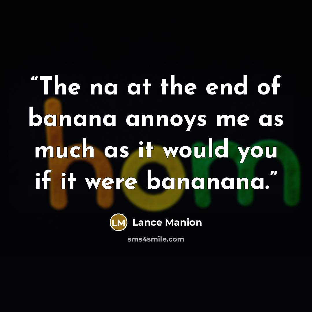 “The na at the end of banana annoys me as much as it would you if it were bananana.” quote by Lance Manion