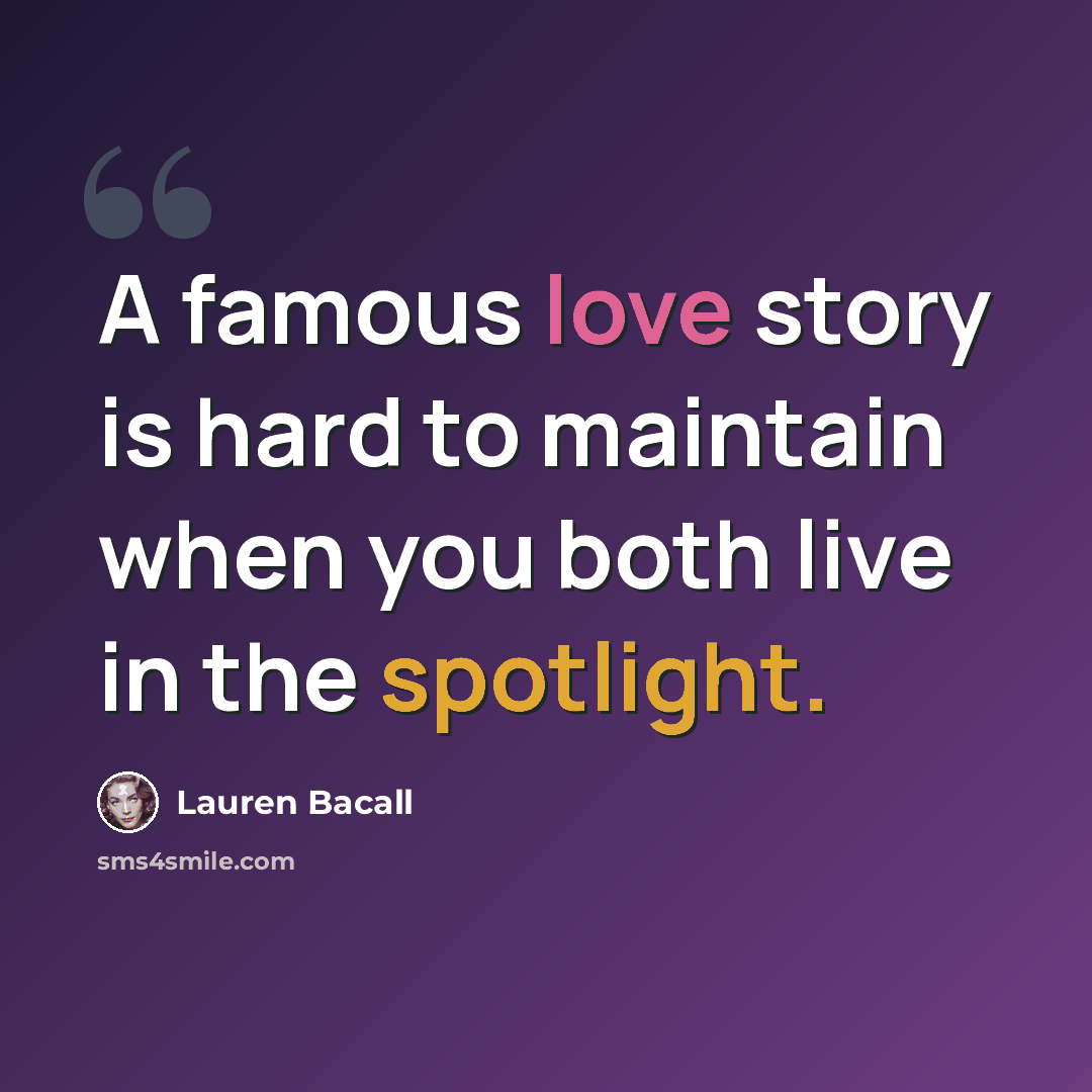“A famous love story is hard to maintain when you both live in the spotlight.” quote by Lauren Bacall