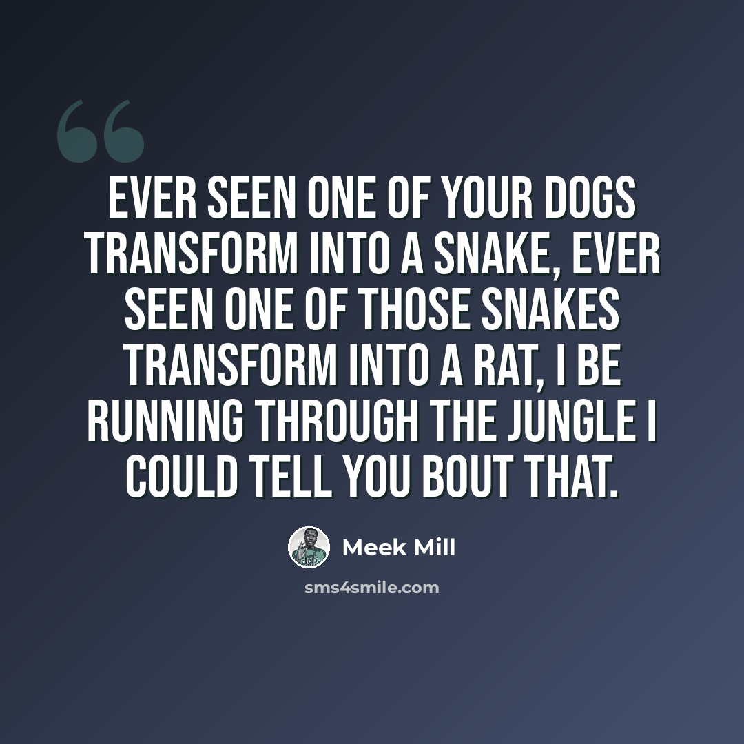 “Ever seen one of your dogs transform into a snake, Ever seen one of those snakes transform into a rat, I be running through the jungle I could tell you bout that.” quote by Meek Mill