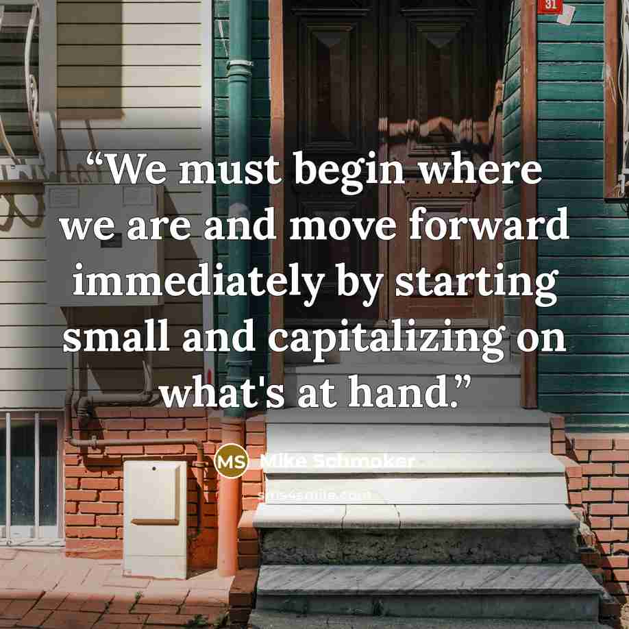“We must begin where we are and move forward immediately by starting small and capitalizing on what's at hand.” quote by Mike Schmoker