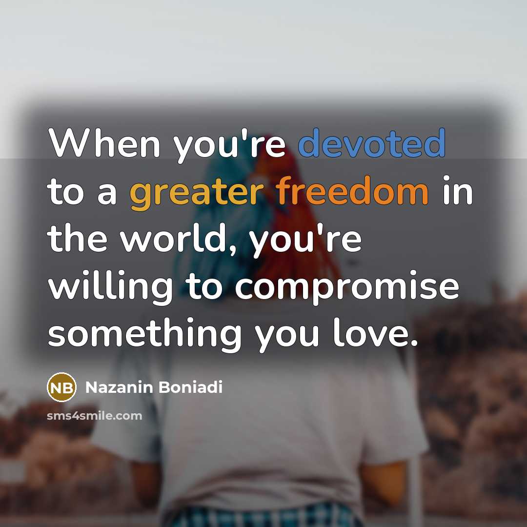 “When you're devoted to a greater freedom in the world, you're willing to compromise something you love.” quote by Nazanin Boniadi