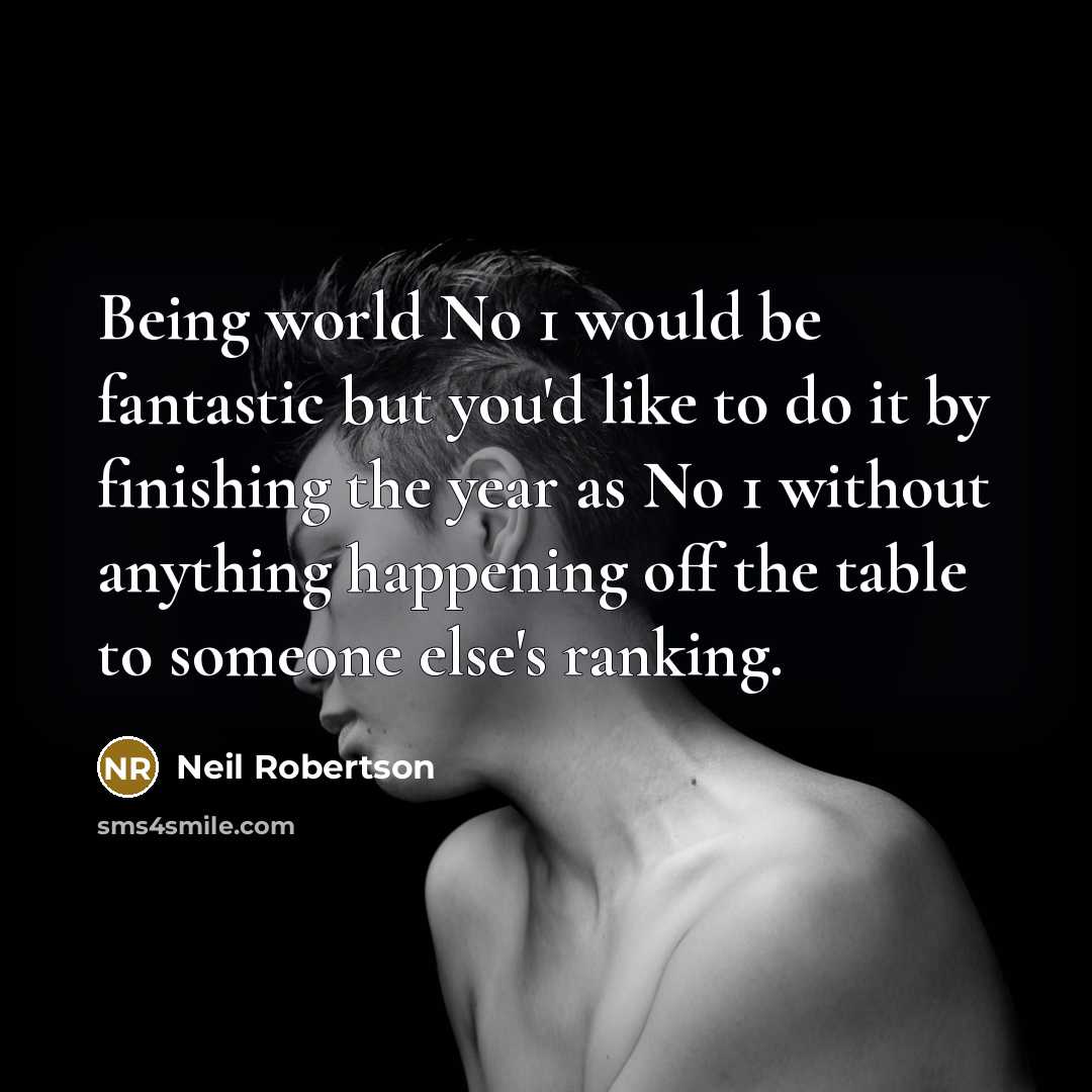 “Being world No 1 would be fantastic but you'd like to do it by finishing the year as No 1 without anything happening off the table to someone else's ranking.” quote by Neil Robertson