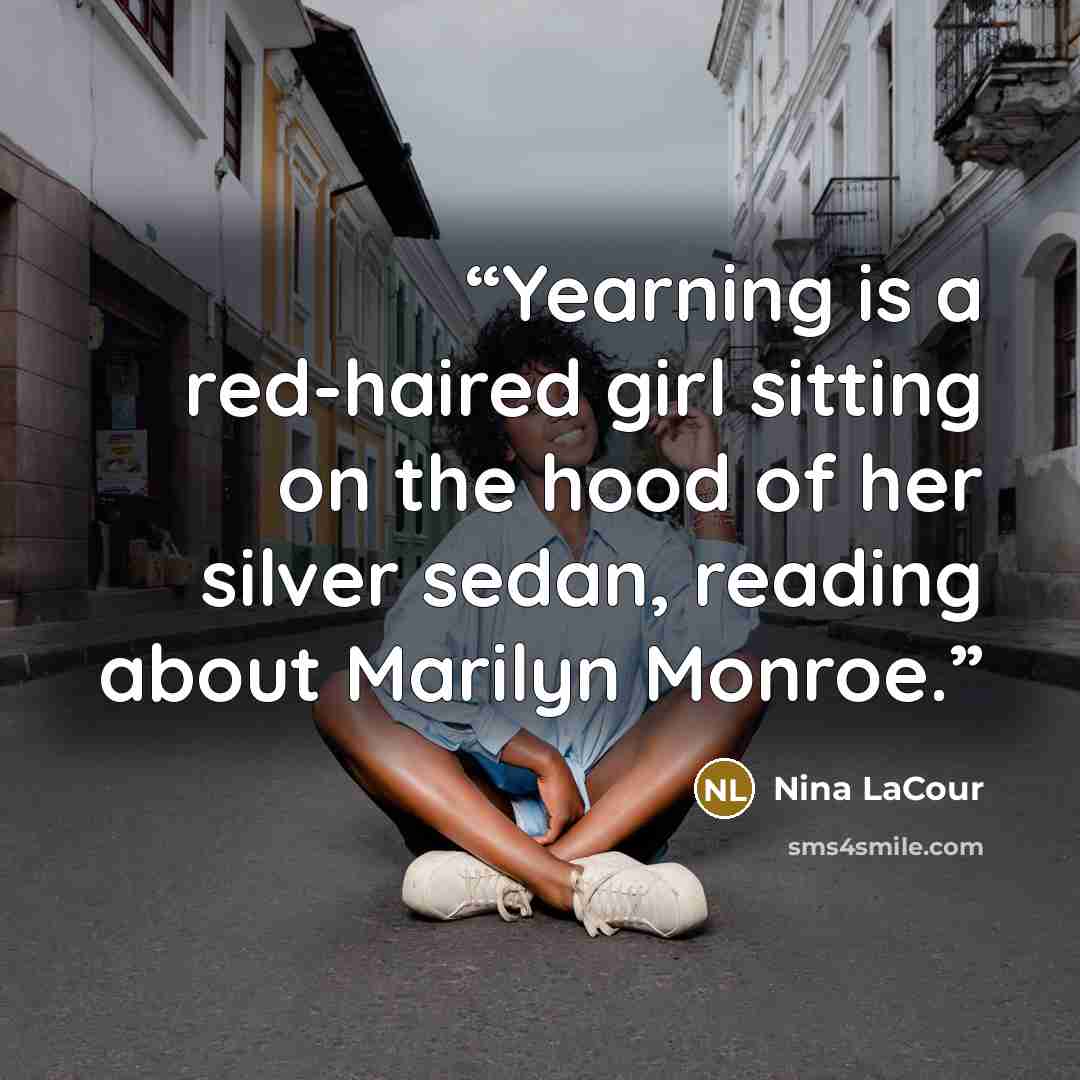 “Yearning is a red-haired girl sitting on the hood of her silver sedan, reading about Marilyn Monroe.” quote by Nina LaCour