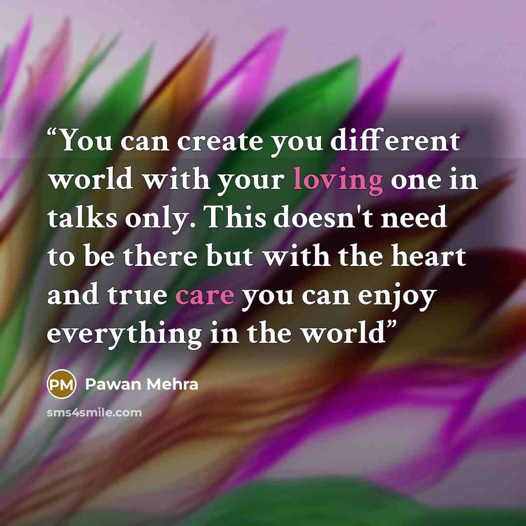 “You can create you different world with your loving one in talks only. This doesn't need to be there but with the heart and true care you can enjoy everything in the world” quote by Pawan Mehra
