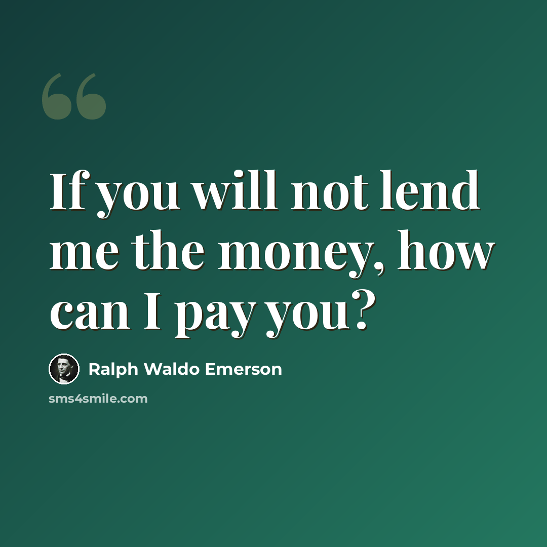“If you will not lend me the money, how can I pay you?” quote by Ralph Waldo Emerson