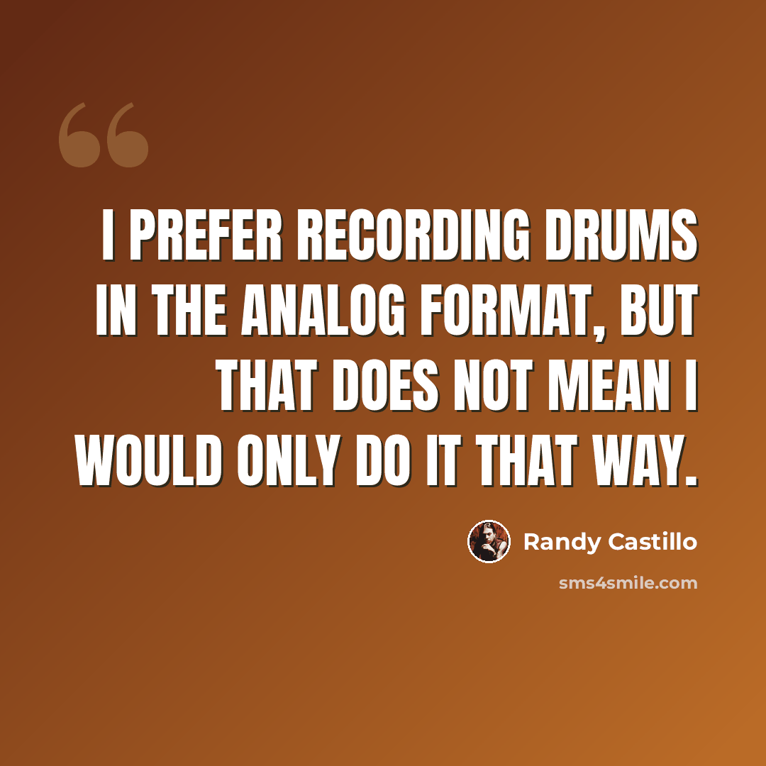 “I prefer recording drums in the analog format, but that does not mean I would only do it that way.” quote by Randy Castillo