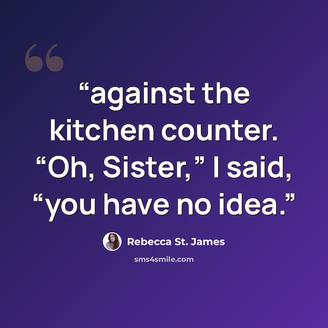 “against the kitchen counter. “Oh, Sister,” I said, “you have no idea.” quote by Rebecca St. James