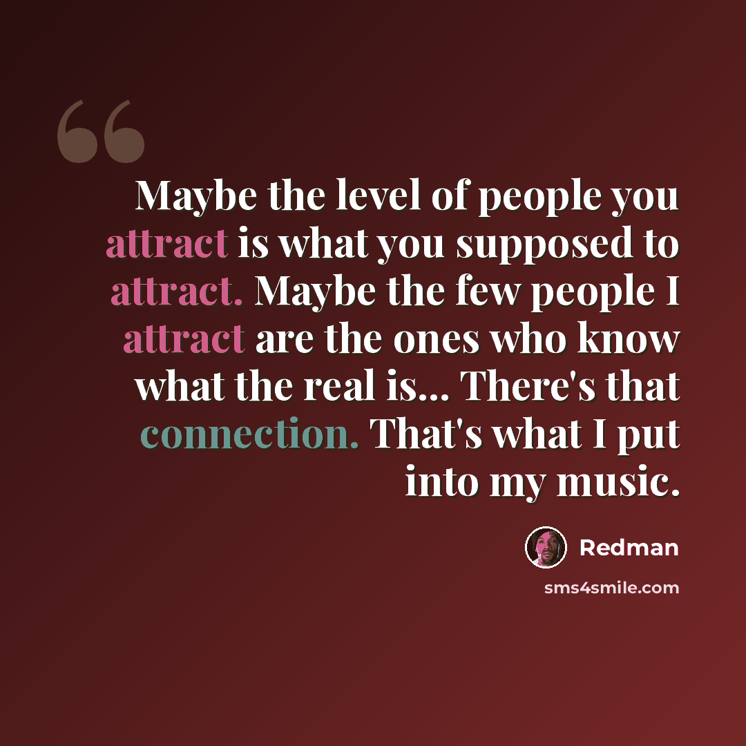 “Maybe the level of people you attract is what you supposed to attract. Maybe the few people I attract are the ones who know what the real is... There's that connection. That's what I put into my music.” quote by Redman