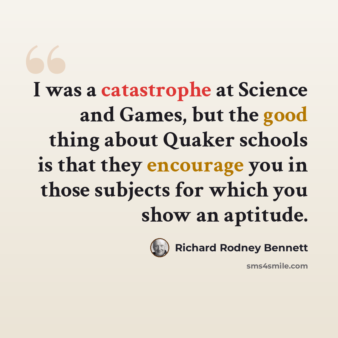 “I was a catastrophe at Science and Games, but the good thing about Quaker schools is that they encourage you in those subjects for which you show an aptitude.” quote by Richard Rodney Bennett