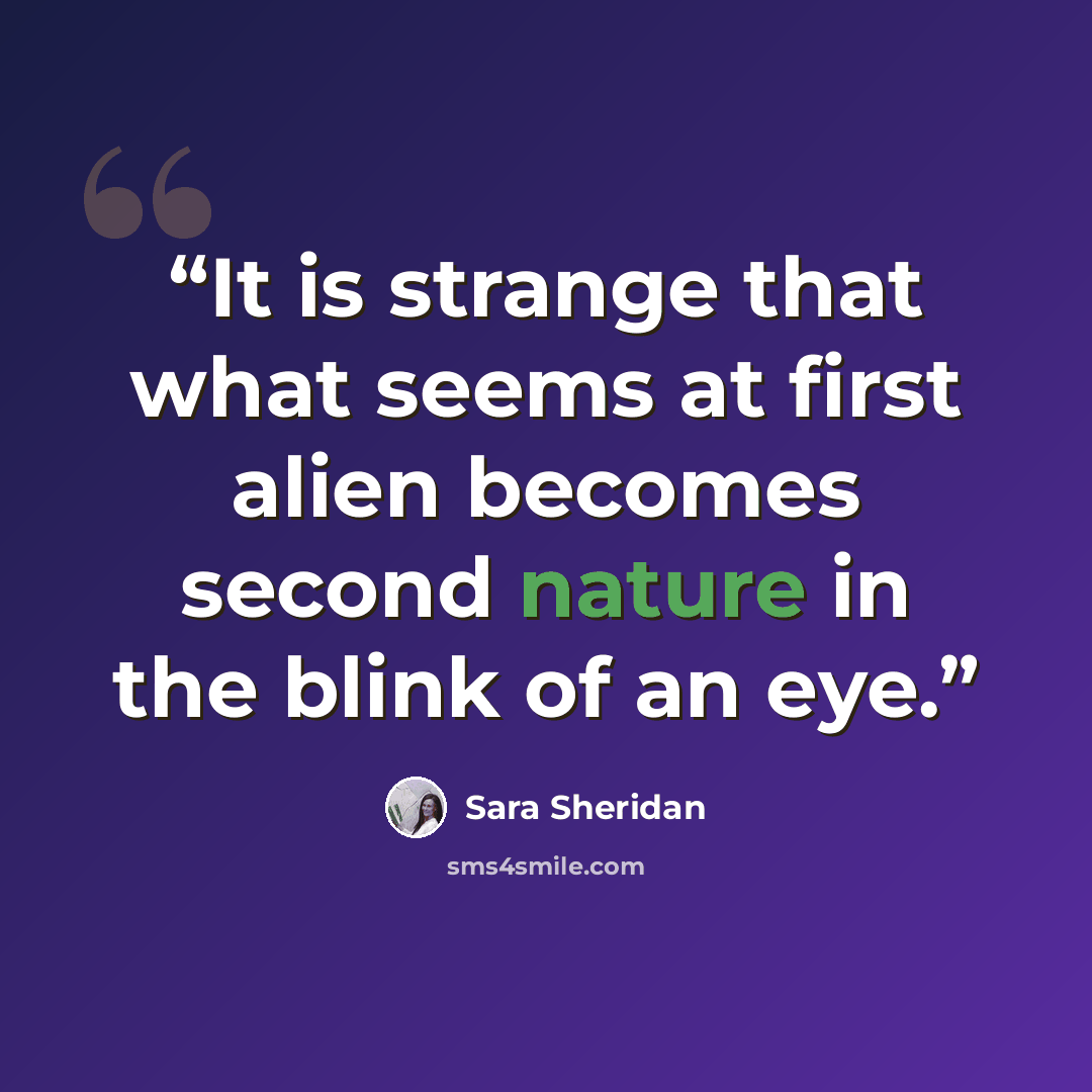 “It is strange that what seems at first alien becomes second nature in the blink of an eye.” quote by Sara Sheridan