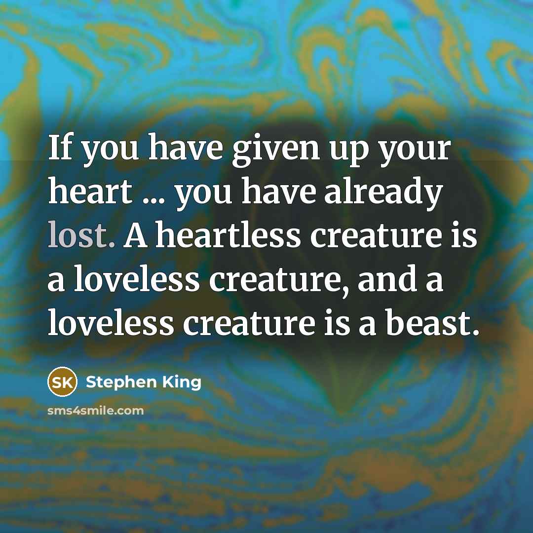“If you have given up your heart ... you have already lost. A heartless creature is a loveless creature, and a loveless creature is a beast.” quote by Stephen King
