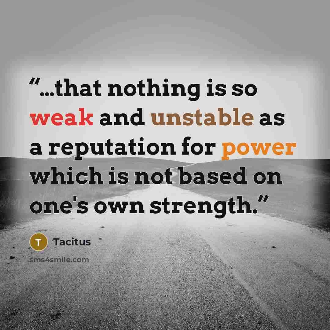 “…that nothing is so weak and unstable as a reputation for power which is not based on one's own strength.” quote by Tacitus