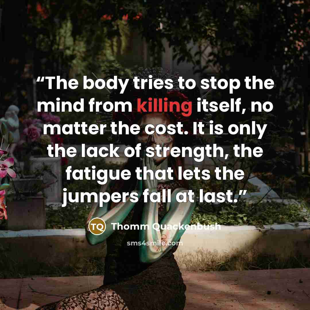 “The body tries to stop the mind from killing itself, no matter the cost. It is only the lack of strength, the fatigue that lets the jumpers fall at last.” quote by Thomm Quackenbush
