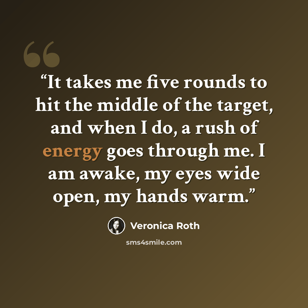 “It takes me five rounds to hit the middle of the target, and when I do, a rush of energy goes through me. I am awake, my eyes wide open, my hands warm.” quote by Veronica Roth