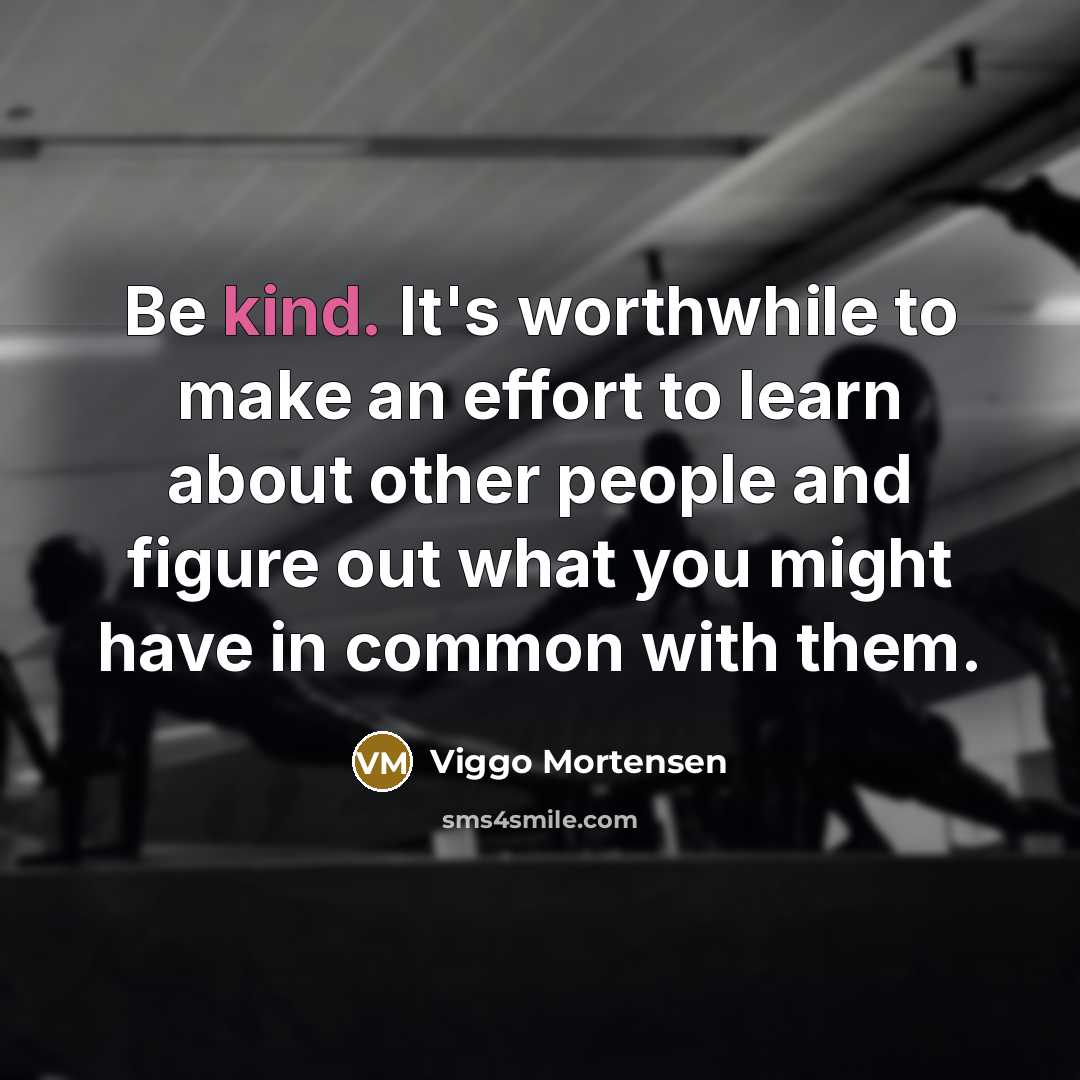 “Be kind. It's worthwhile to make an effort to learn about other people and figure out what you might have in common with them.” quote by Viggo Mortensen