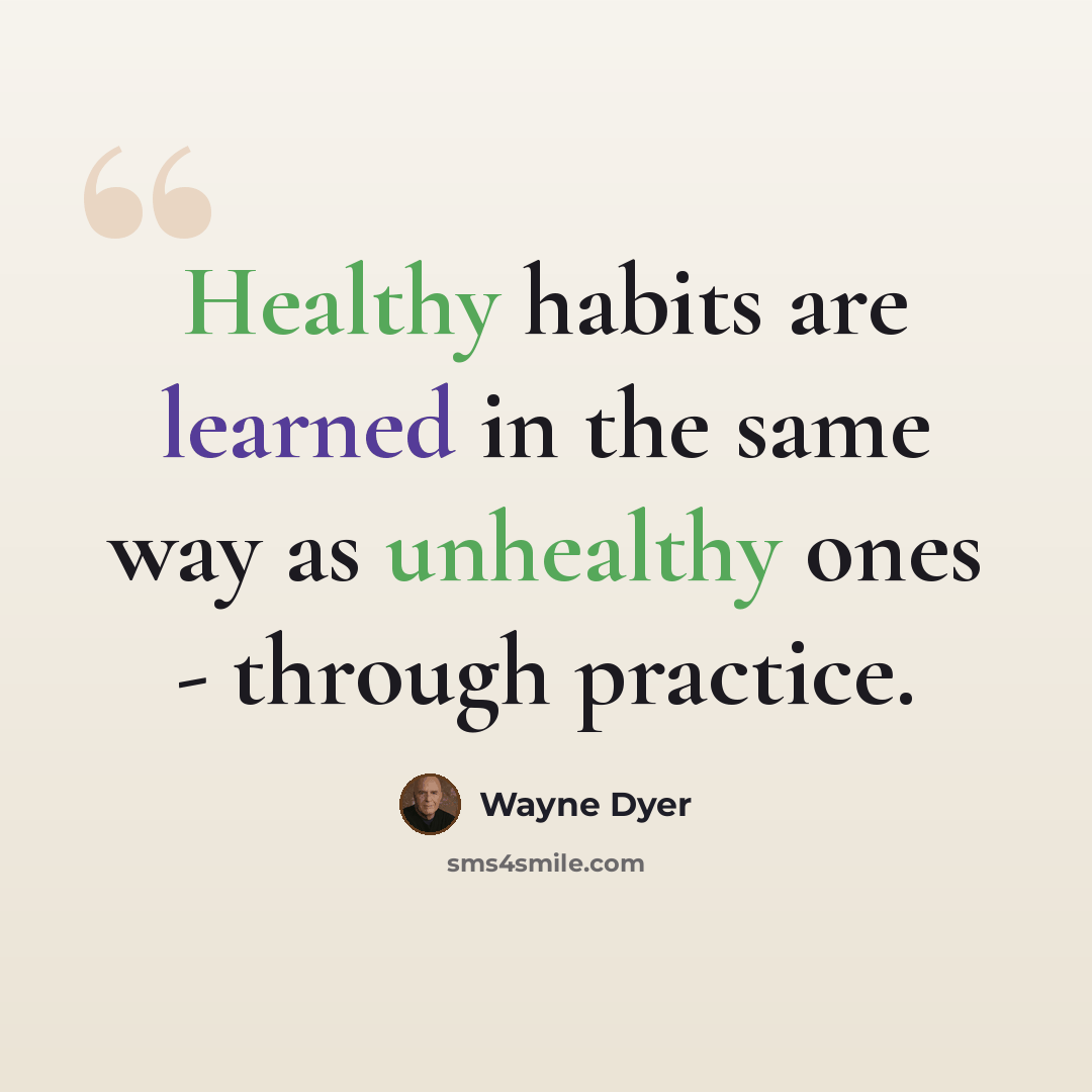 “Healthy habits are learned in the same way as unhealthy ones - through practice.” quote by Wayne Dyer