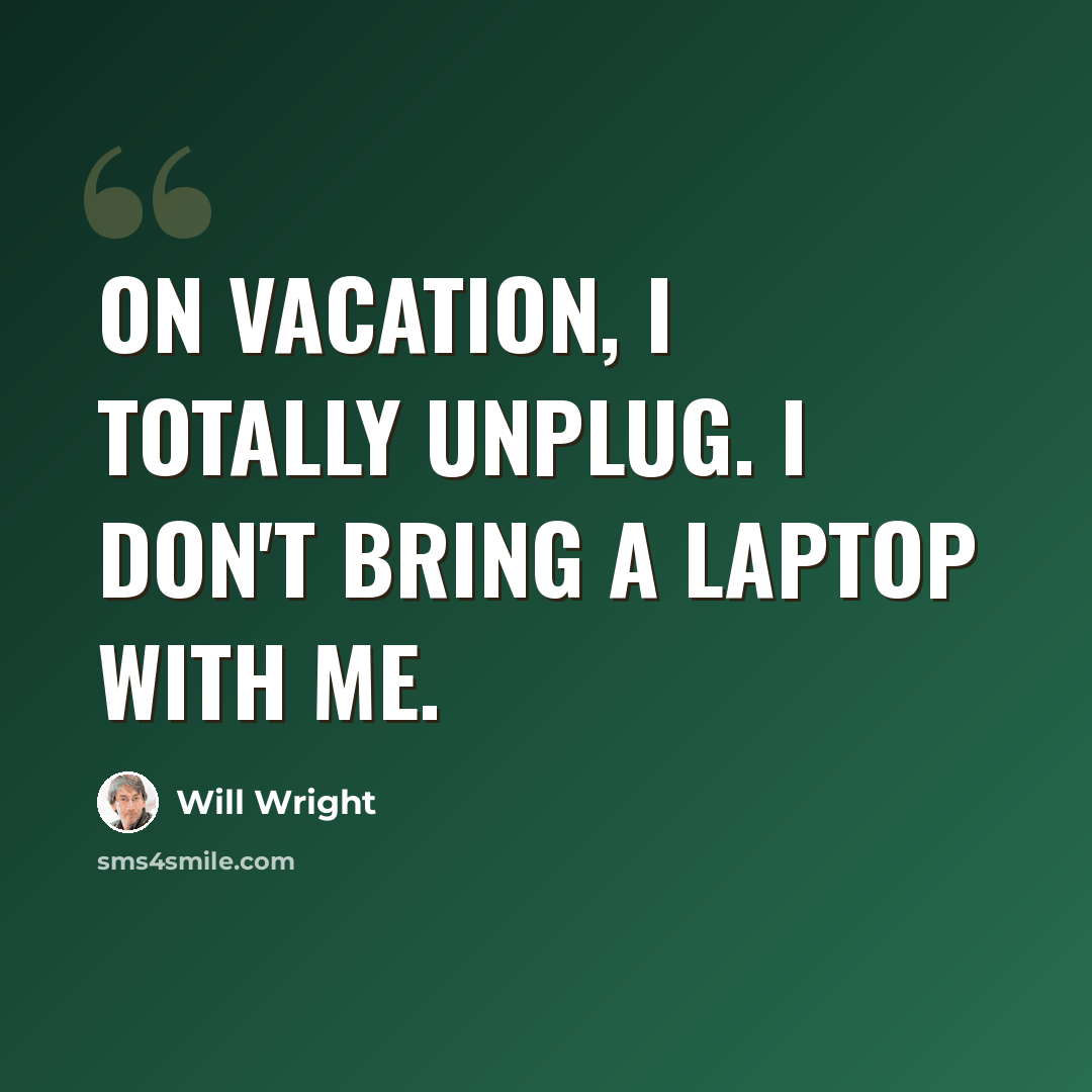 “On vacation, I totally unplug. I don't bring a laptop with me.” quote by Will Wright
