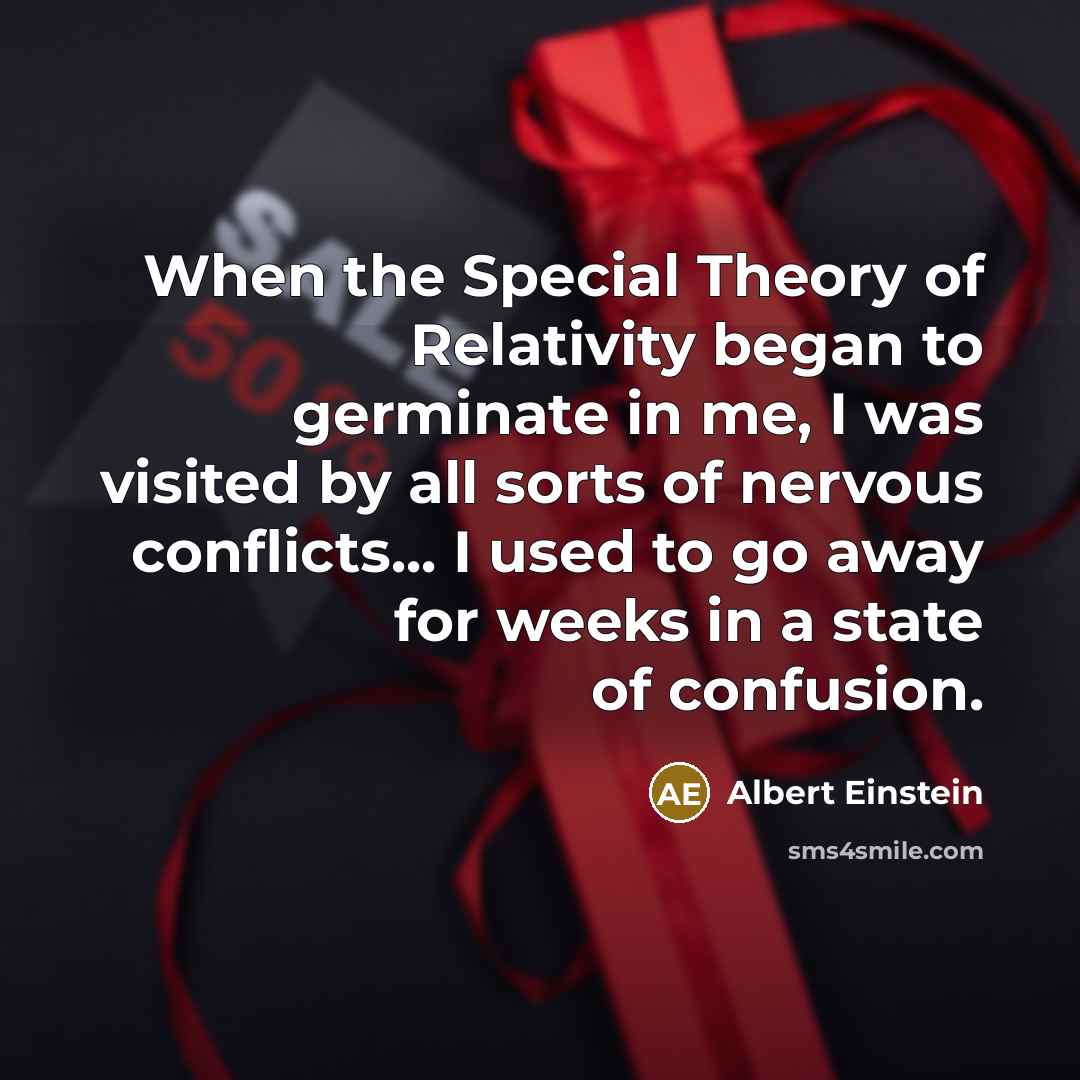 “When the Special Theory of Relativity began to germinate in me, I was visited by all sorts of nervous conflicts... I used to go away for weeks in a state of confusion.” quote by Albert Einstein