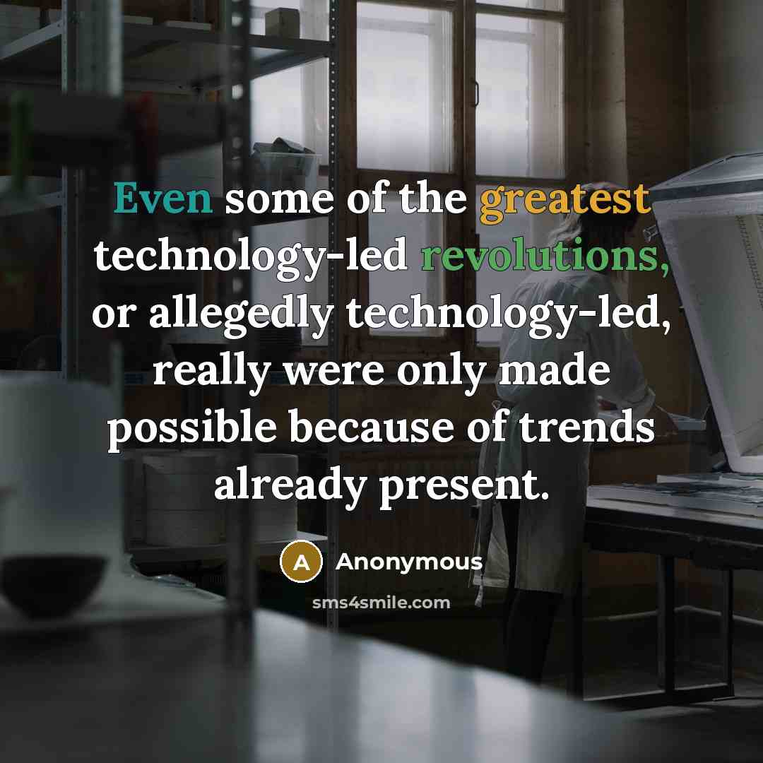 “Even some of the greatest technology-led revolutions, or allegedly technology-led, really were only made possible because of trends already present.” quote by Anonymous