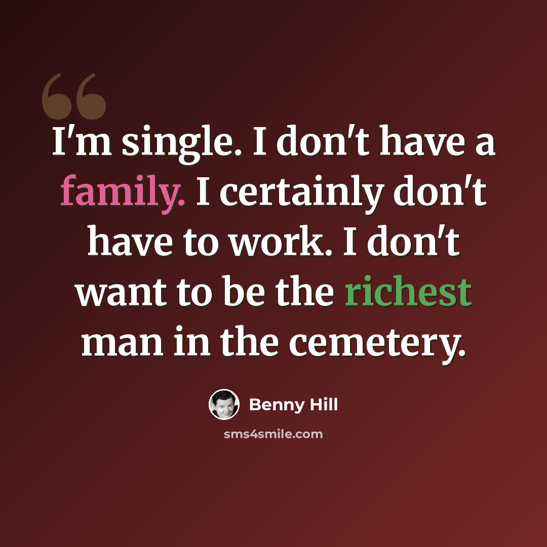 “I'm single. I don't have a family. I certainly don't have to work. I don't want to be the richest man in the cemetery.” quote by Benny Hill