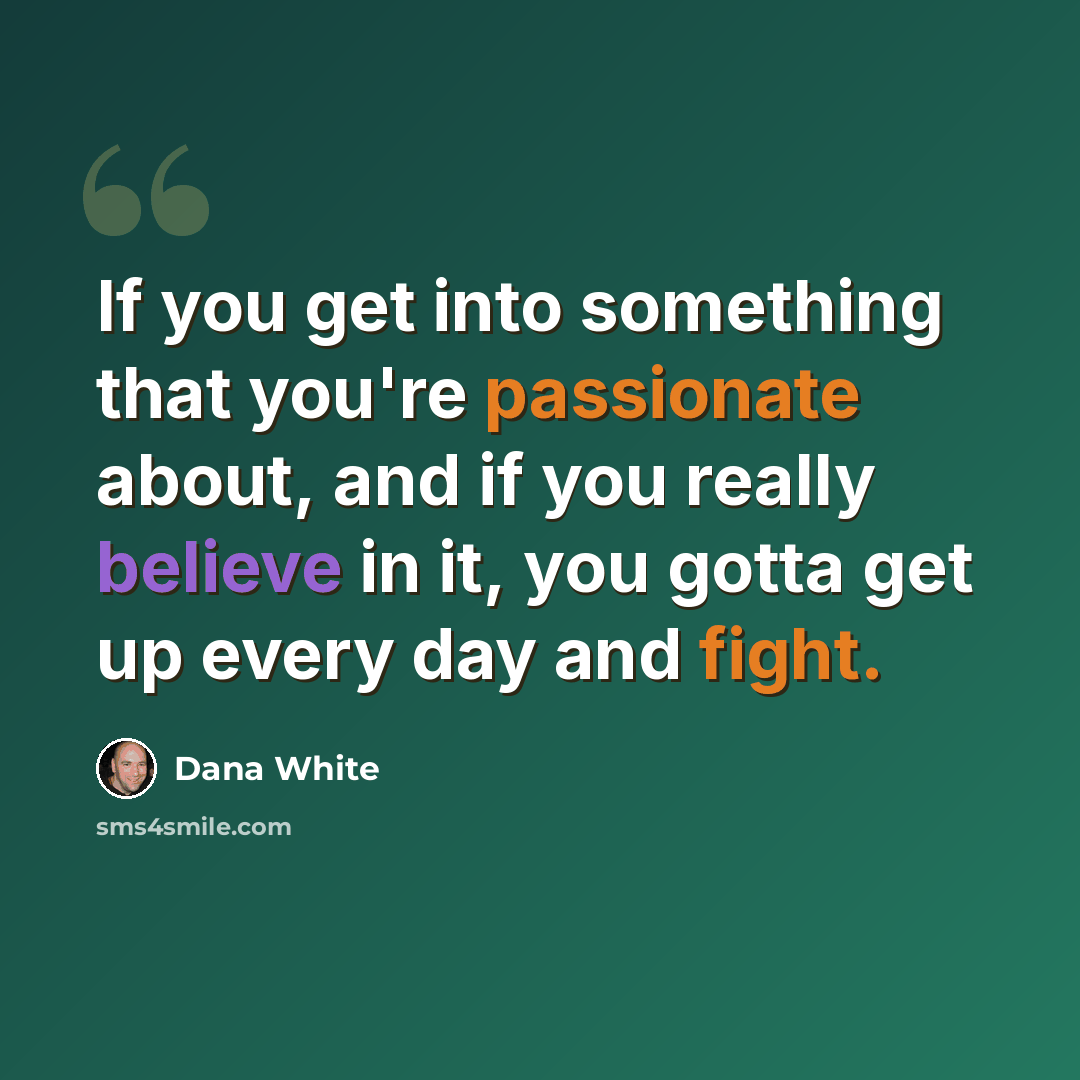 “If you get into something that you're passionate about, and if you really believe in it, you gotta get up every day and fight.” quote by Dana White