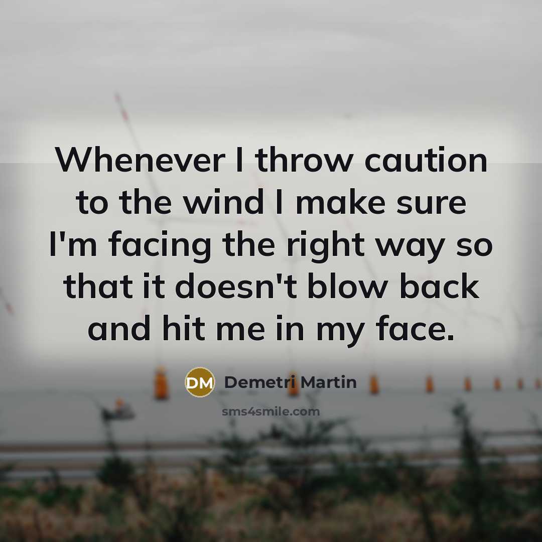 “Whenever I throw caution to the wind I make sure I'm facing the right way so that it doesn't blow back and hit me in my face.” quote by Demetri Martin