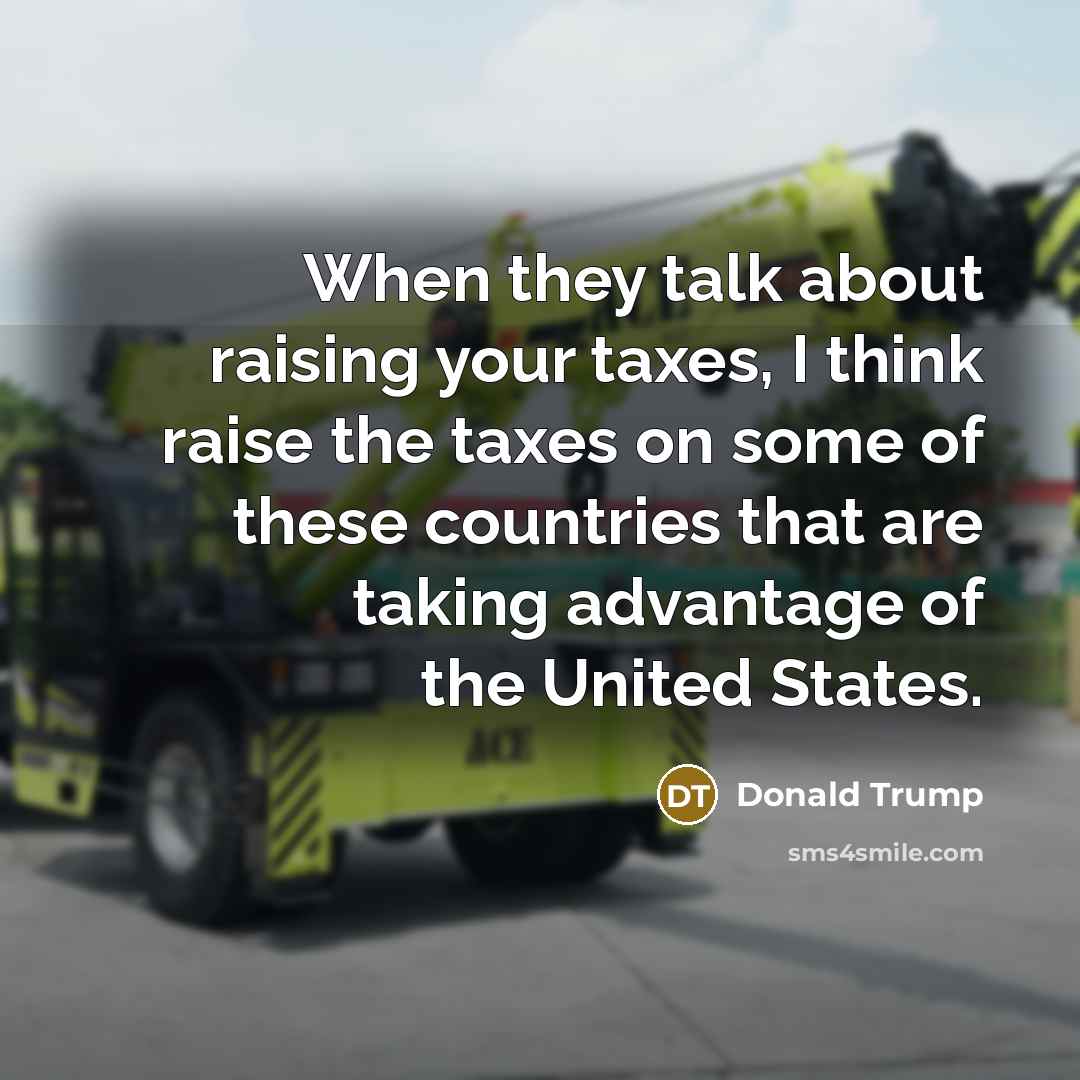 “When they talk about raising your taxes, I think raise the taxes on some of these countries that are taking advantage of the United States.” quote by Donald Trump