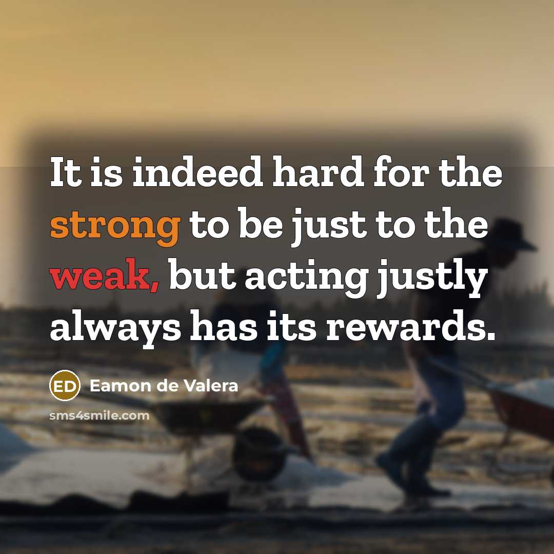 “It is indeed hard for the strong to be just to the weak, but acting justly always has its rewards.” quote by Eamon de Valera