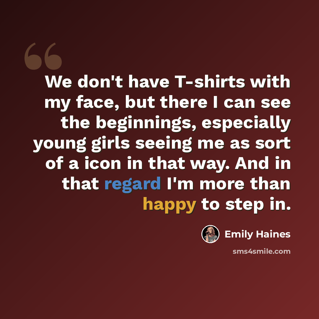 “We don't have T-shirts with my face, but there I can see the beginnings, especially young girls seeing me as sort of a icon in that way. And in that regard I'm more than happy to step in.” quote by Emily Haines
