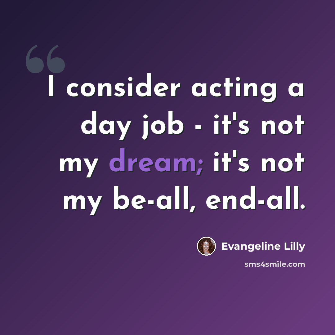 “I consider acting a day job - it's not my dream; it's not my be-all, end-all.” quote by Evangeline Lilly