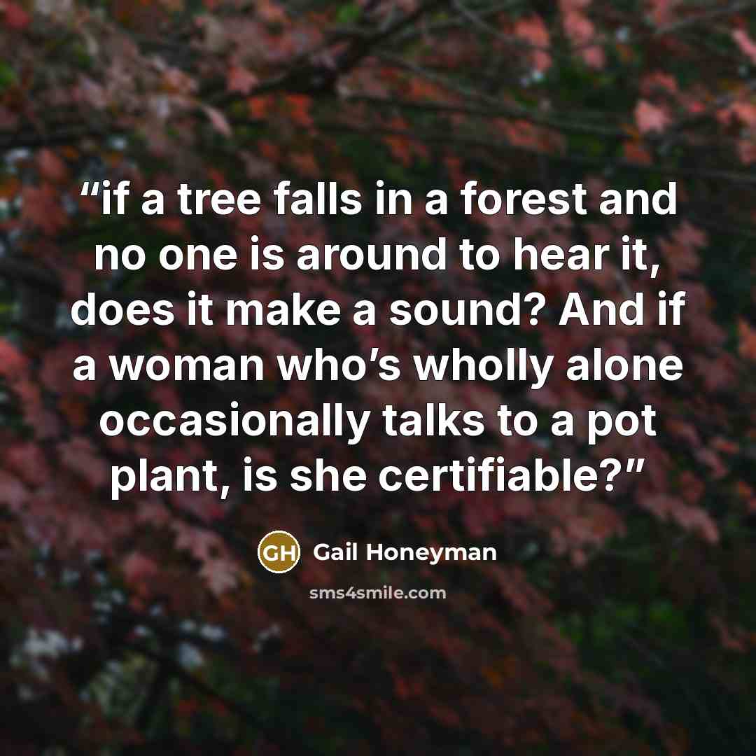 “if a tree falls in a forest and no one is around to hear it, does it make a sound? And if a woman who’s wholly alone occasionally talks to a pot plant, is she certifiable?” quote by Gail Honeyman