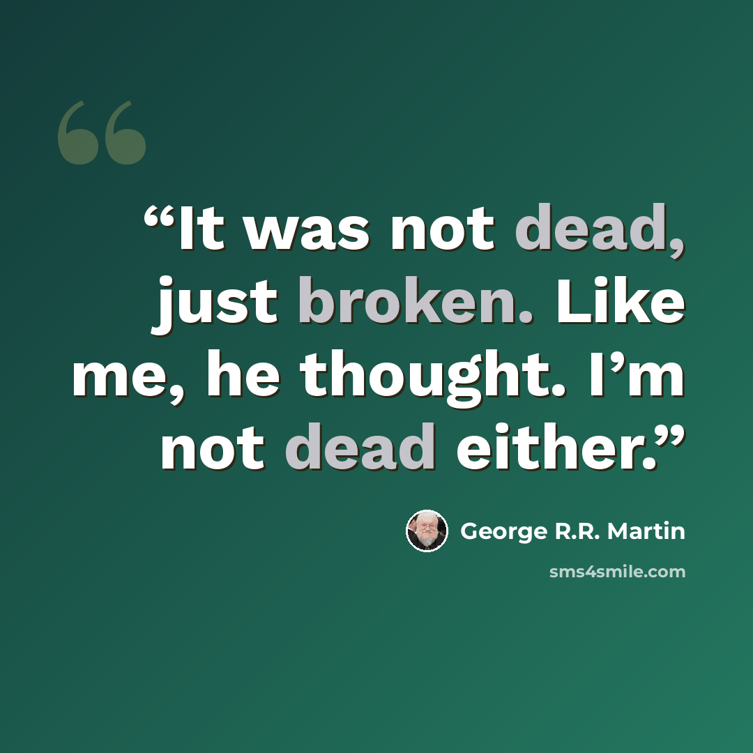 “It was not dead, just broken. Like me, he thought. I’m not dead either.” quote by George R.R. Martin