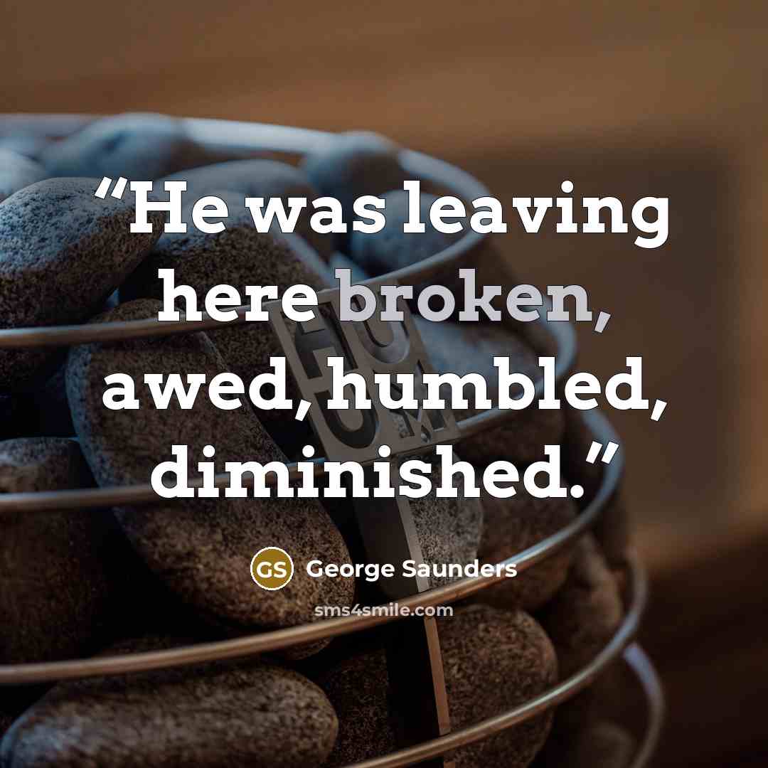 “He was leaving here broken, awed, humbled, diminished.” quote by George Saunders