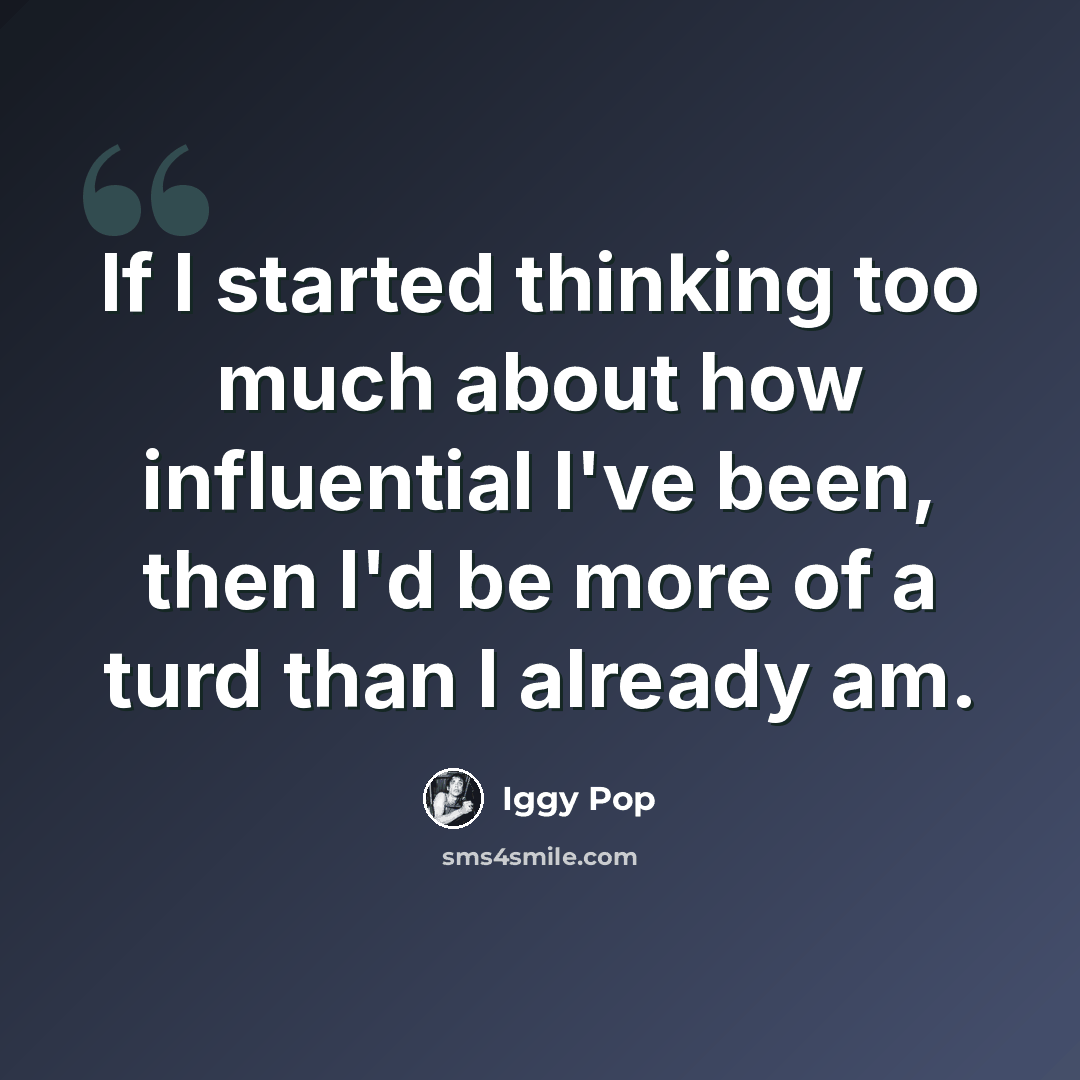 “If I started thinking too much about how influential I've been, then I'd be more of a turd than I already am.” quote by Iggy Pop
