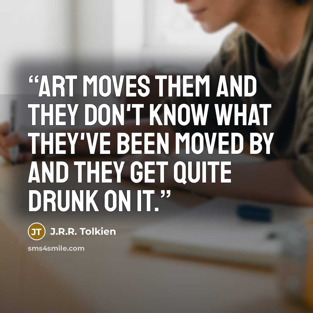 “Art moves them and they don't know what they've been moved by and they get quite drunk on it.” quote by J.R.R. Tolkien
