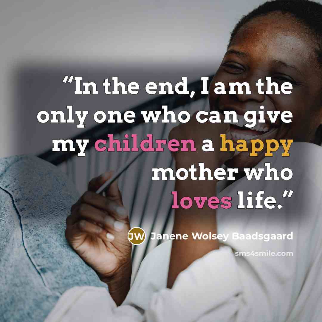 “In the end, I am the only one who can give my children a happy mother who loves life.” quote by Janene Wolsey Baadsgaard