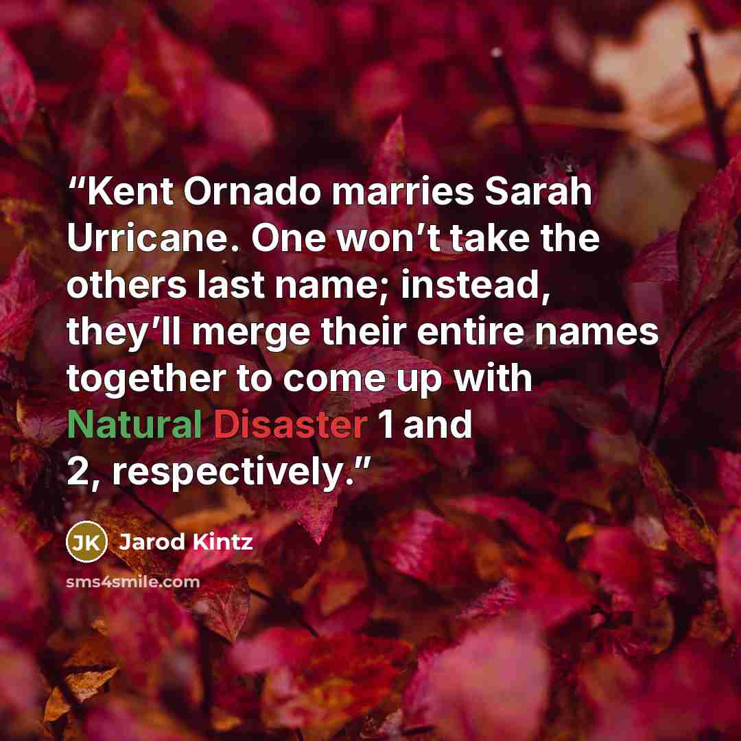 “Kent Ornado marries Sarah Urricane. One won’t take the others last name; instead, they’ll merge their entire names together to come up with Natural Disaster 1 and 2, respectively.” quote by Jarod Kintz