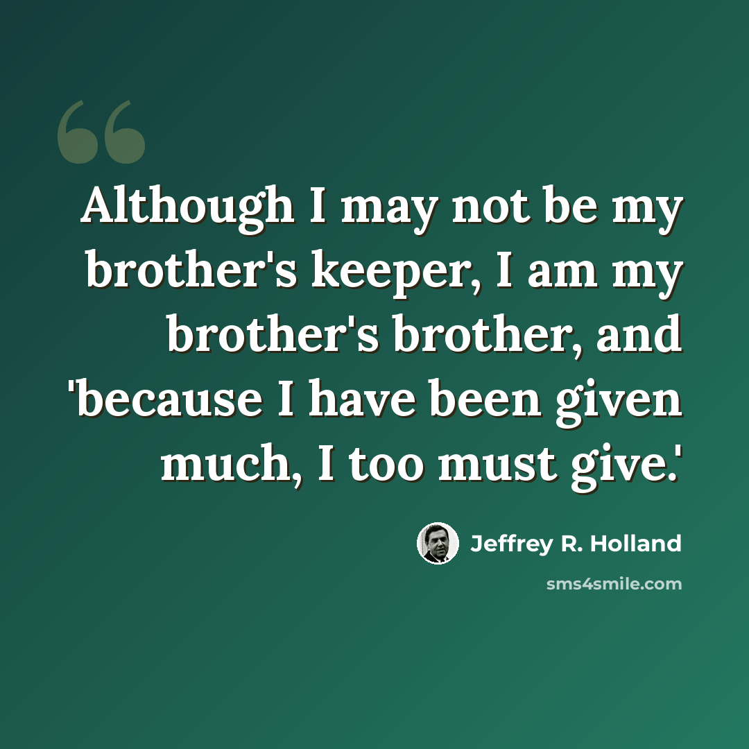 “Although I may not be my brother's keeper, I am my brother's brother, and 'because I have been given much, I too must give.'” quote by Jeffrey R. Holland