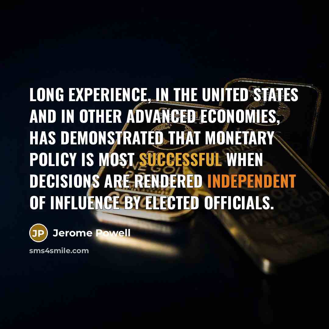 “Long experience, in the United States and in other advanced economies, has demonstrated that monetary policy is most successful when decisions are rendered independent of influence by elected officials.” quote by Jerome Powell