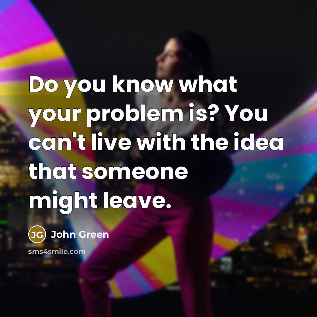 “Do you know what your problem is? You can't live with the idea that someone might leave.” quote by John Green