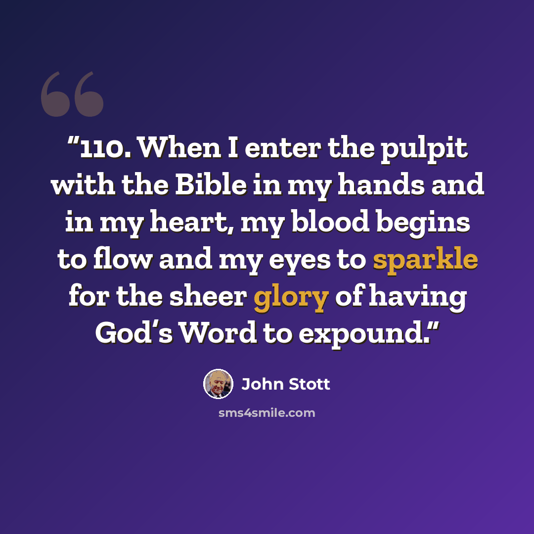 “110. When I enter the pulpit with the Bible in my hands and in my heart, my blood begins to flow and my eyes to sparkle for the sheer glory of having God’s Word to expound.” quote by John Stott