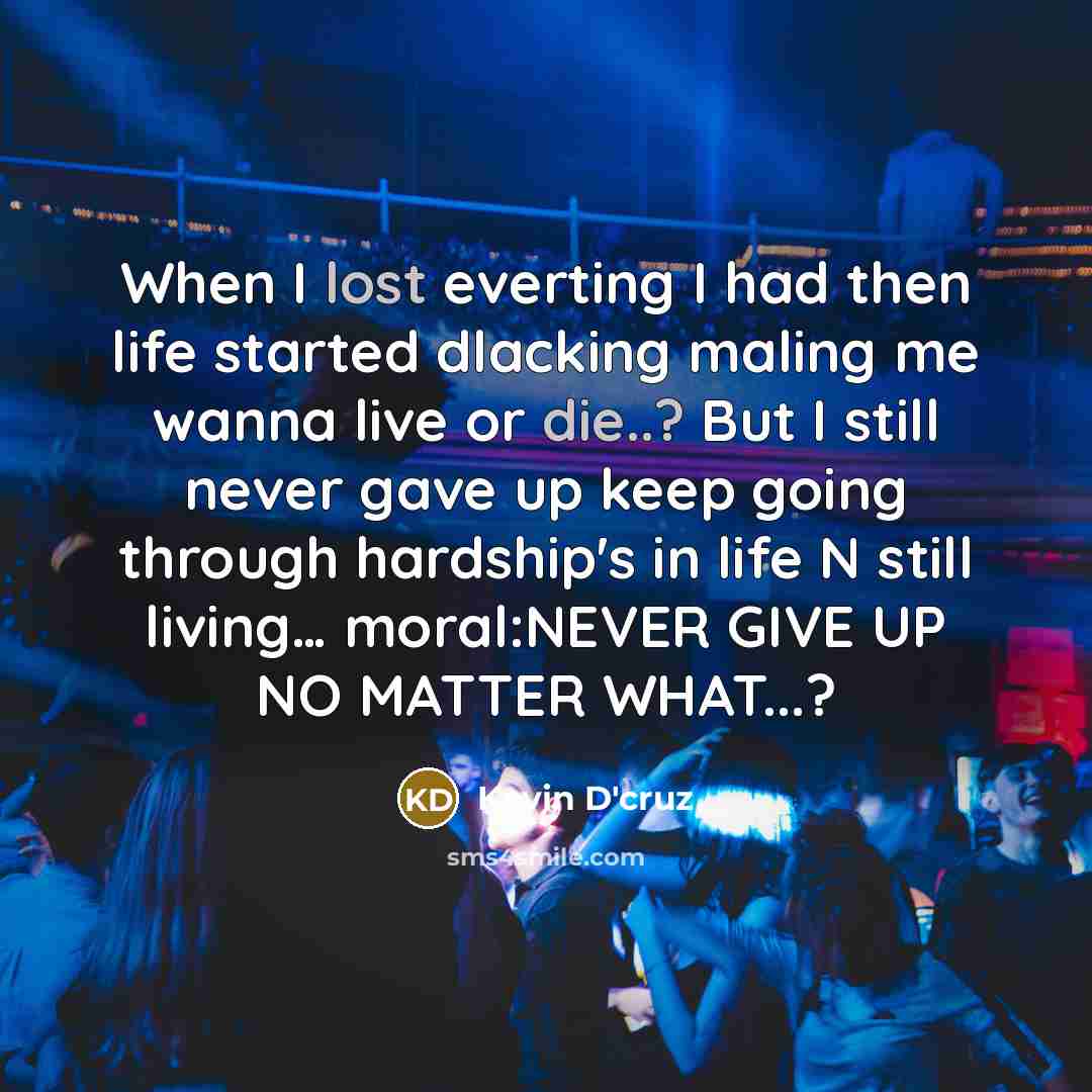 “When I lost everting I had then life started dlacking maling me wanna live or die..? But I still never gave up keep going through hardship's in life N still living… moral:NEVER GIVE UP NO MATTER WHAT...?” quote by Kevin D'cruz