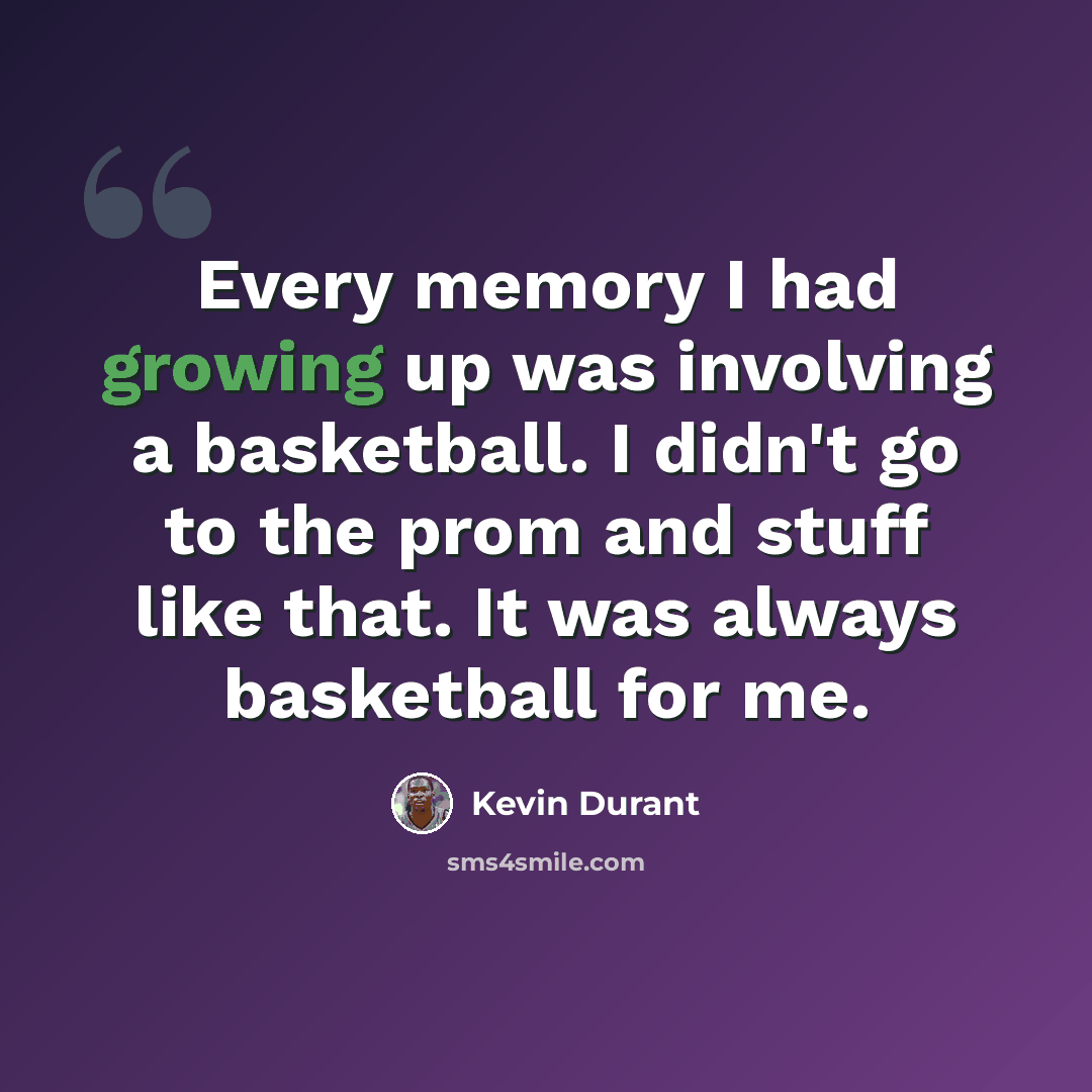 “Every memory I had growing up was involving a basketball. I didn't go to the prom and stuff like that. It was always basketball for me.” quote by Kevin Durant