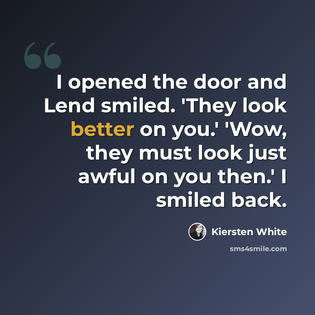 “I opened the door and Lend smiled. 'They look better on you.' 'Wow, they must look just awful on you then.' I smiled back.” quote by Kiersten White