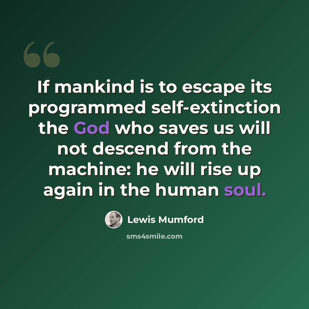 “If mankind is to escape its programmed self-extinction the God who saves us will not descend from the machine: he will rise up again in the human soul.” quote by Lewis Mumford
