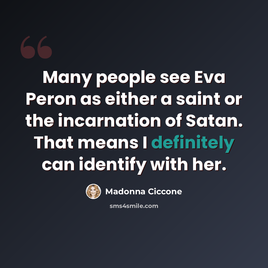“Many people see Eva Peron as either a saint or the incarnation of Satan. That means I definitely can identify with her.” quote by Madonna Ciccone